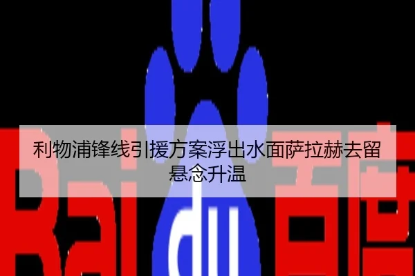 利物浦锋线引援方案浮出水面萨拉赫去留悬念升温