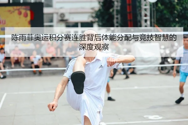 陈雨菲奥运积分赛连胜背后体能分配与竞技智慧的深度观察