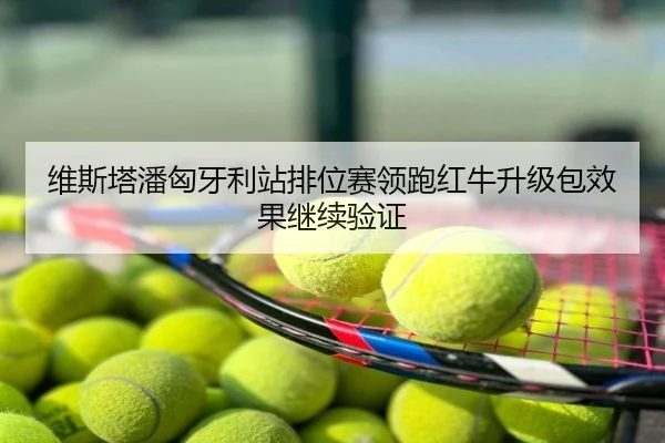 维斯塔潘匈牙利站排位赛领跑红牛升级包效果继续验证