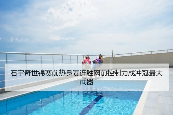 石宇奇世锦赛前热身赛连胜网前控制力成冲冠最大武器