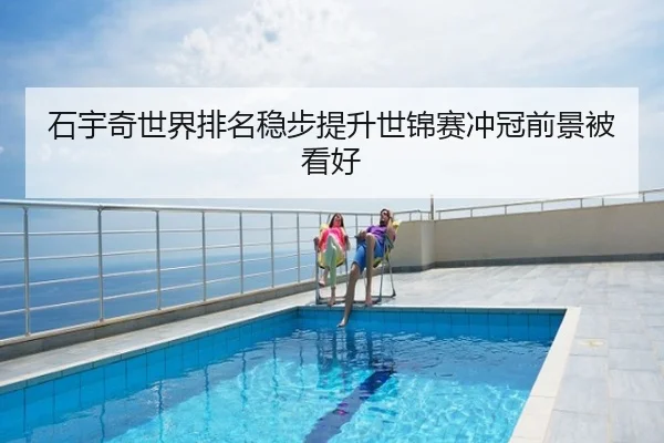 石宇奇世界排名稳步提升世锦赛冲冠前景被看好