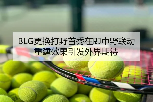 BLG更换打野首秀在即中野联动重建效果引发外界期待
