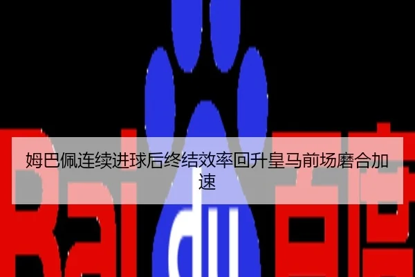 姆巴佩连续进球后终结效率回升皇马前场磨合加速