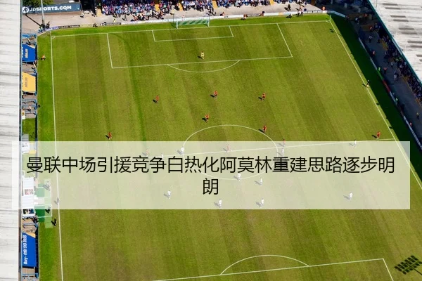 曼联中场引援竞争白热化阿莫林重建思路逐步明朗