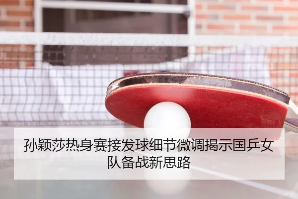 孙颖莎热身赛接发球细节微调揭示国乒女队备战新思路