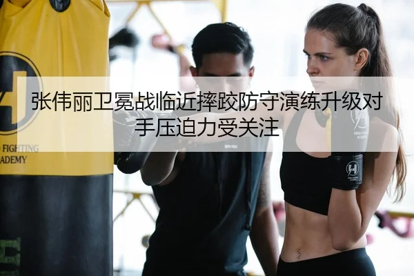 张伟丽卫冕战临近摔跤防守演练升级对手压迫力受关注