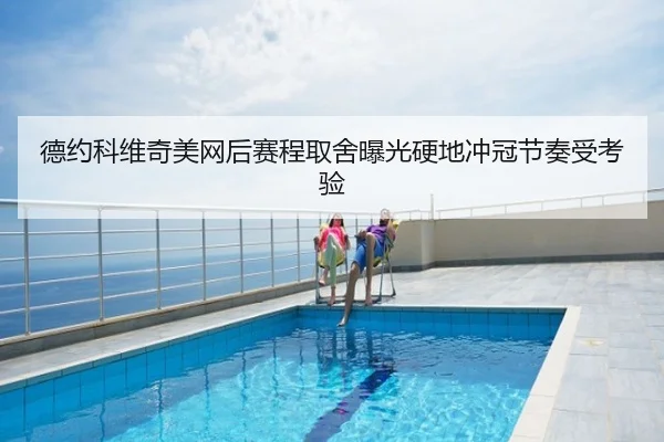 德约科维奇美网后赛程取舍曝光硬地冲冠节奏受考验