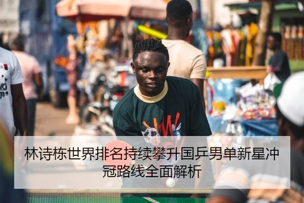 林诗栋世界排名持续攀升国乒男单新星冲冠路线全面解析