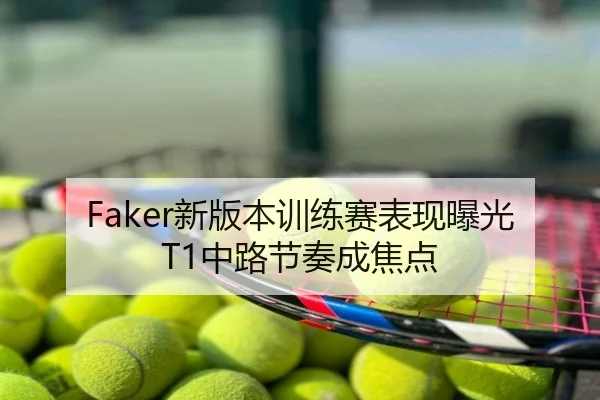 Faker新版本训练赛表现曝光 T1中路节奏成焦点